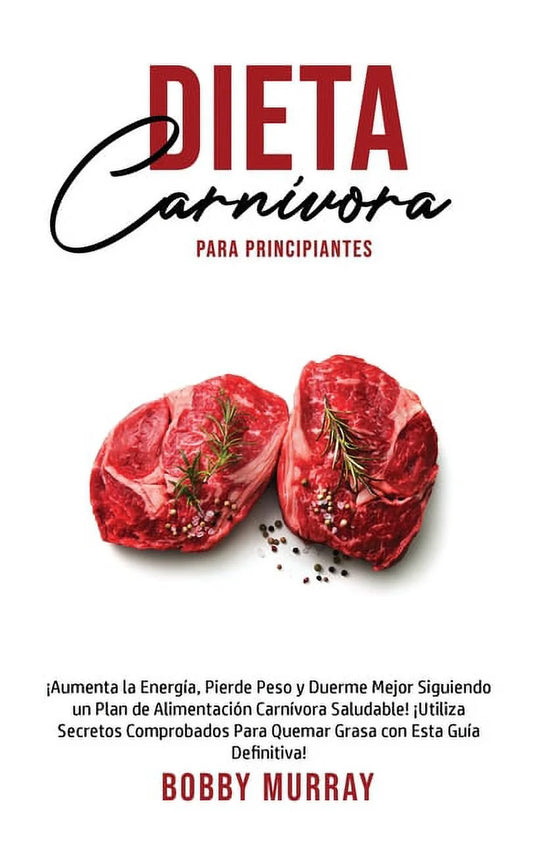 Dieta Carnívora Para Principiantes: ¡Aumenta La Energía, Pierde Peso Y Duerme Mejor Siguiendo Un Plan De Alimentación Carnívora Saludable! ¡Utiliza Secretos Comprobados Para Quemar Grasa Con Esta Guía